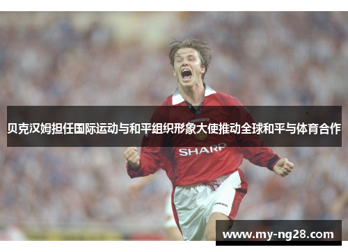 贝克汉姆担任国际运动与和平组织形象大使推动全球和平与体育合作 贝克汉姆担任国际运动与和平组织形象大使推动全球和平与体育合作