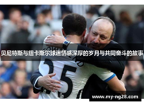 贝尼特斯与纽卡斯尔球迷情感深厚的岁月与共同奋斗的故事 贝尼特斯与纽卡斯尔球迷情感深厚的岁月与共同奋斗的故事
