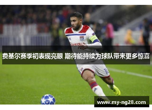 费基尔赛季初表现亮眼 期待能持续为球队带来更多惊喜 费基尔赛季初表现亮眼 期待能持续为球队带来更多惊喜