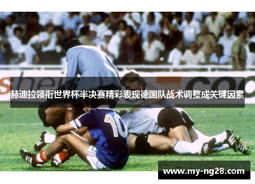 赫迪拉领衔世界杯半决赛精彩表现德国队战术调整成关键因素 赫迪拉领衔世界杯半决赛精彩表现德国队战术调整成关键因素