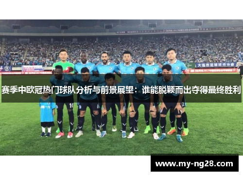 赛季中欧冠热门球队分析与前景展望：谁能脱颖而出夺得最终胜利