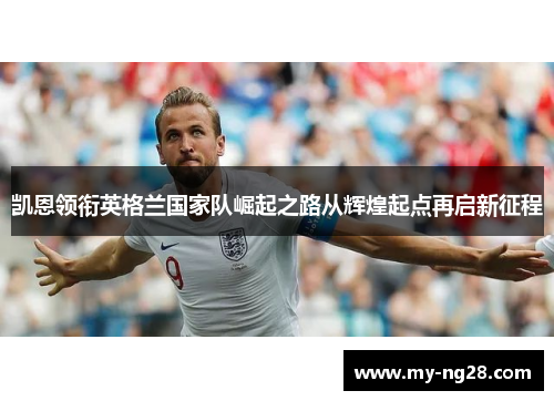 凯恩领衔英格兰国家队崛起之路从辉煌起点再启新征程