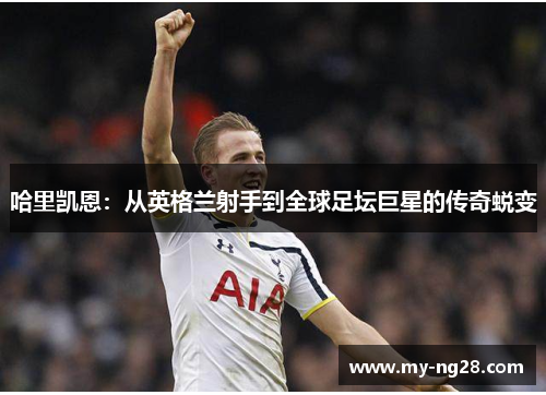 哈里凯恩：从英格兰射手到全球足坛巨星的传奇蜕变