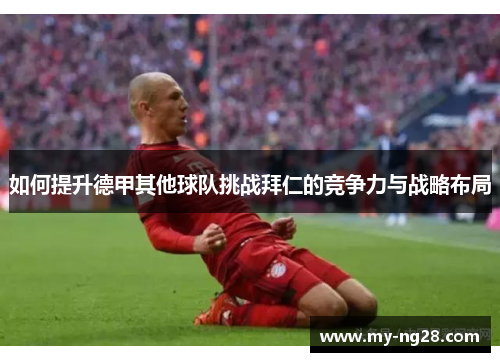 如何提升德甲其他球队挑战拜仁的竞争力与战略布局 如何提升德甲其他球队挑战拜仁的竞争力与战略布局