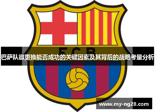 巴萨队徽更换能否成功的关键因素及其背后的战略考量分析 巴萨队徽更换能否成功的关键因素及其背后的战略考量分析