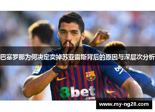 巴塞罗那为何决定卖掉苏亚雷斯背后的原因与深层次分析 巴塞罗那为何决定卖掉苏亚雷斯背后的原因与深层次分析