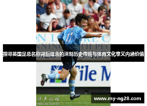 探寻英国足总名称背后蕴含的深刻历史传统与体育文化意义内涵价值 探寻英国足总名称背后蕴含的深刻历史传统与体育文化意义内涵价值