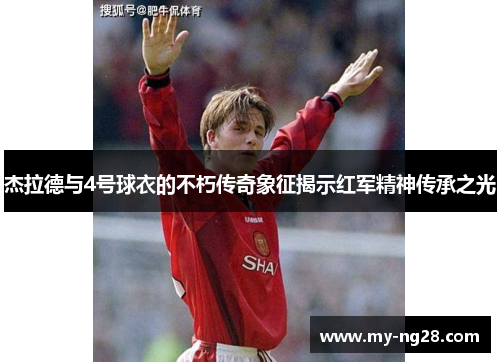 杰拉德与4号球衣的不朽传奇象征揭示红军精神传承之光 杰拉德与4号球衣的不朽传奇象征揭示红军精神传承之光