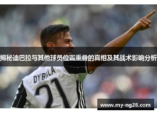 揭秘迪巴拉与其他球员位置重叠的真相及其战术影响分析 揭秘迪巴拉与其他球员位置重叠的真相及其战术影响分析
