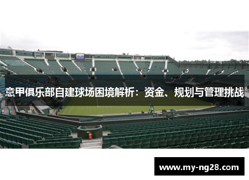 意甲俱乐部自建球场困境解析:资金、规划与管理挑战 意甲俱乐部自建球场困境解析:资金、规划与管理挑战