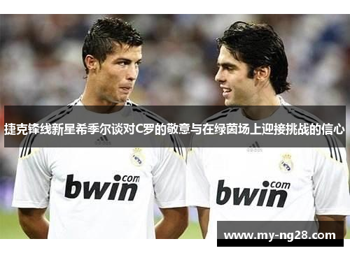 捷克锋线新星希季尔谈对C罗的敬意与在绿茵场上迎接挑战的信心 捷克锋线新星希季尔谈对C罗的敬意与在绿茵场上迎接挑战的信心