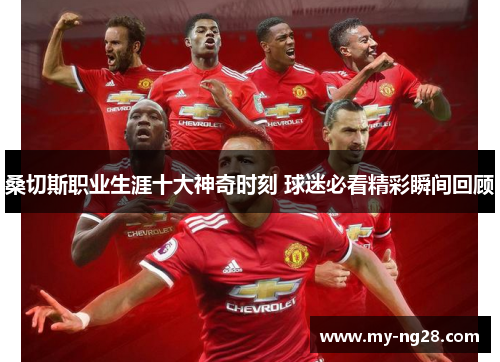 桑切斯职业生涯十大神奇时刻 球迷必看精彩瞬间回顾 桑切斯职业生涯十大神奇时刻 球迷必看精彩瞬间回顾