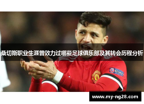 桑切斯职业生涯曾效力过哪些足球俱乐部及其转会历程分析 桑切斯职业生涯曾效力过哪些足球俱乐部及其转会历程分析