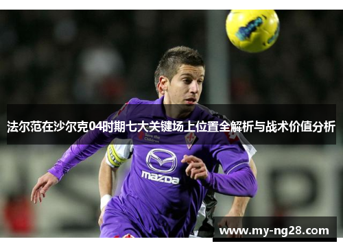 法尔范在沙尔克04时期七大关键场上位置全解析与战术价值分析