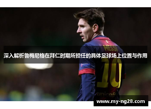 深入解析鲁梅尼格在拜仁时期所担任的具体足球场上位置与作用