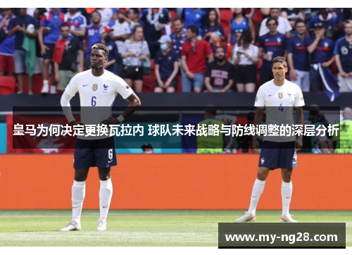 皇马为何决定更换瓦拉内 球队未来战略与防线调整的深层分析 皇马为何决定更换瓦拉内 球队未来战略与防线调整的深层分析