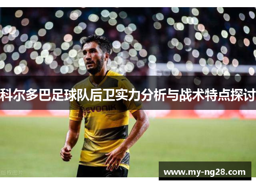 科尔多巴足球队后卫实力分析与战术特点探讨