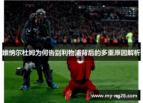 维纳尔杜姆为何告别利物浦背后的多重原因解析