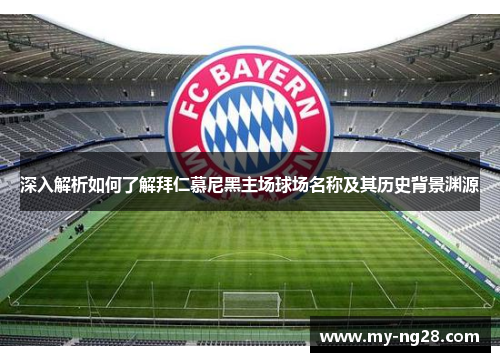 深入解析如何了解拜仁慕尼黑主场球场名称及其历史背景渊源