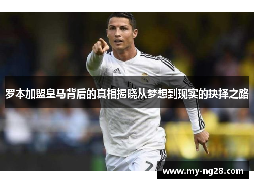 罗本加盟皇马背后的真相揭晓从梦想到现实的抉择之路
