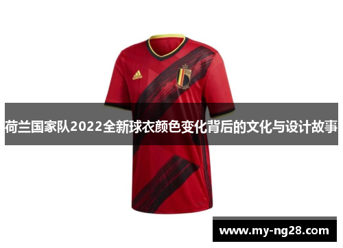 荷兰国家队2022全新球衣颜色变化背后的文化与设计故事